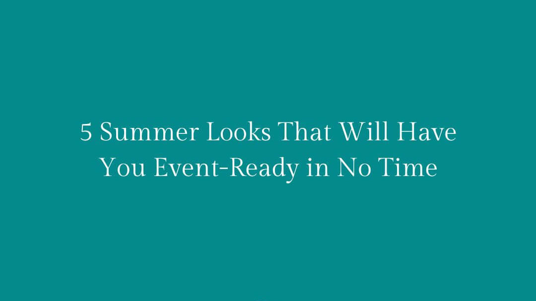 5 Summer Looks That Will Have You Event-Ready in No Time